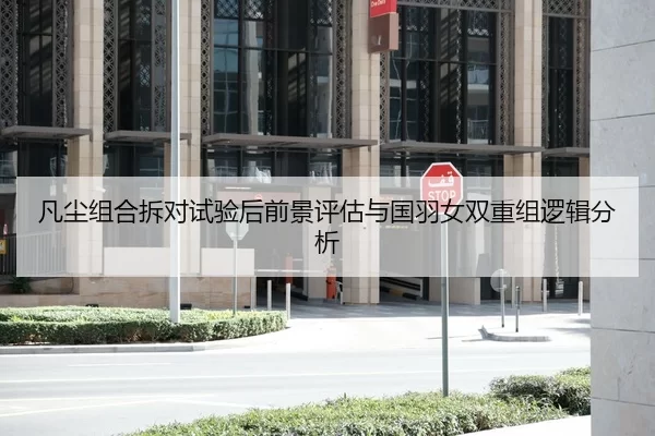 凡尘组合拆对试验后前景评估与国羽女双重组逻辑分析