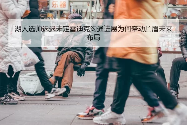 湖人选帅迟迟未定雷迪克沟通进展为何牵动詹眉未来布局