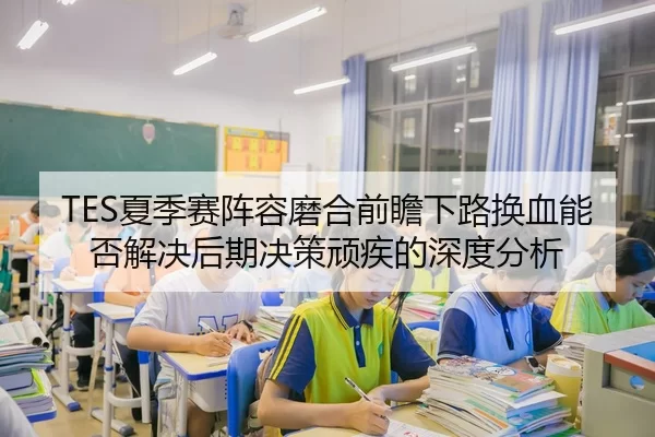 TES夏季赛阵容磨合前瞻下路换血能否解决后期决策顽疾的深度分析