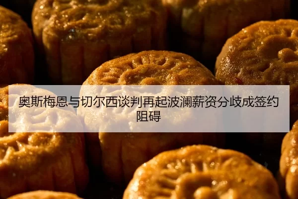 奥斯梅恩与切尔西谈判再起波澜薪资分歧成签约阻碍