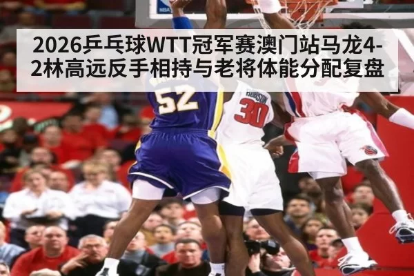 2026乒乓球WTT冠军赛澳门站马龙4-2林高远反手相持与老将体能分配复盘