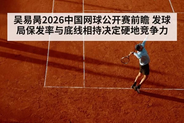 吴易昺2026中国网球公开赛前瞻 发球局保发率与底线相持决定硬地竞争力