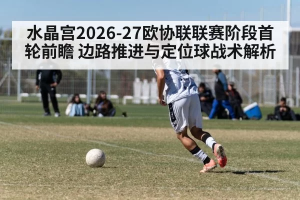 水晶宫2026-27欧协联联赛阶段首轮前瞻 边路推进与定位球战术解析